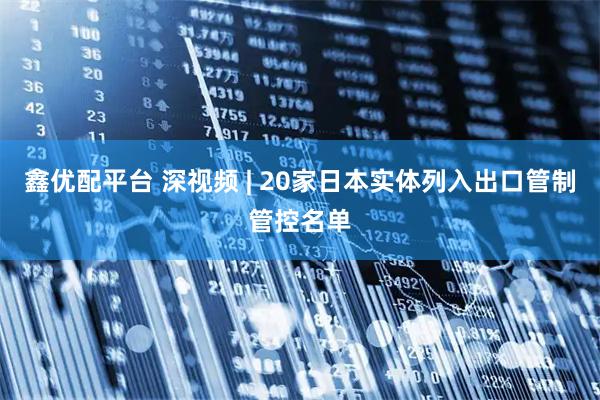 鑫优配平台 深视频 | 20家日本实体列入出口管制管控名单