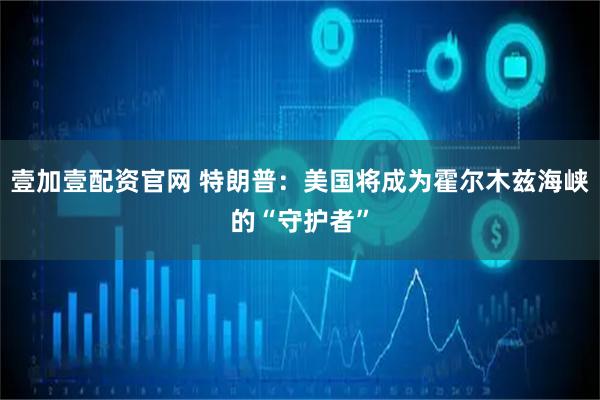 壹加壹配资官网 特朗普：美国将成为霍尔木兹海峡的“守护者”