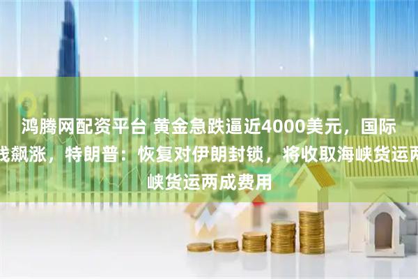 鸿腾网配资平台 黄金急跌逼近4000美元，国际油价直线飙涨，特朗普：恢复对伊朗封锁，将收取海峡货运两成费用