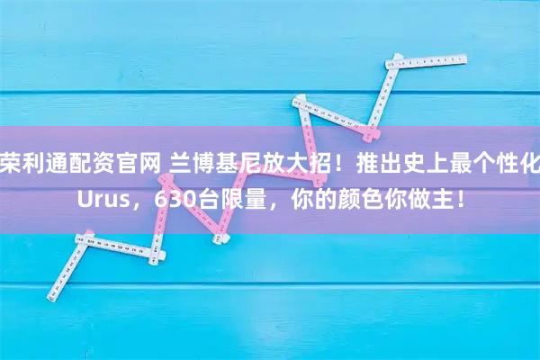 荣利通配资官网 兰博基尼放大招！推出史上最个性化Urus，630台限量，你的颜色你做主！